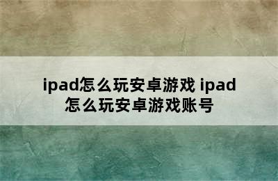 ipad怎么玩安卓游戏 ipad怎么玩安卓游戏账号